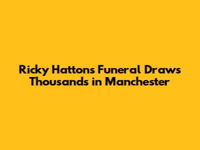 Ricky Hatton's Funeral Draws Thousands in Manchester