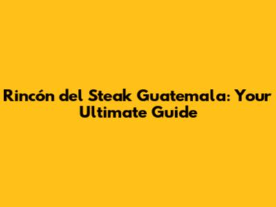 Rincón del Steak Guatemala: Your Ultimate Guide