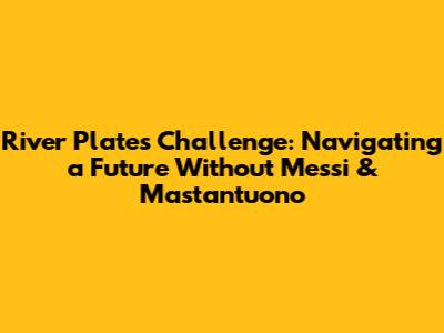 River Plate's Challenge: Navigating a Future Without Messi & Mastantuono