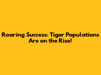 Roaring Success: Tiger Populations Are on the Rise!
