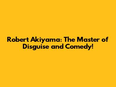 Robert Akiyama: The Master of Disguise and Comedy!