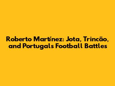 Roberto Martínez: Jota, Trincão, and Portugal's Football Battles