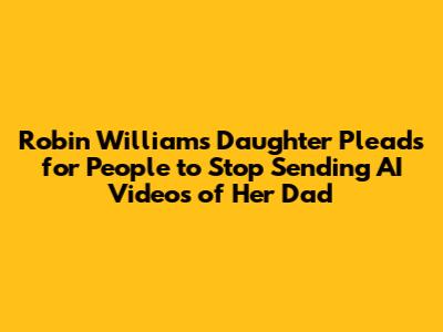 Robin Williams' Daughter Pleads for People to Stop Sending AI Videos of Her Dad