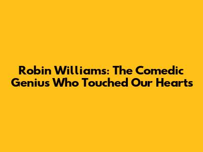 Robin Williams: The Comedic Genius Who Touched Our Hearts