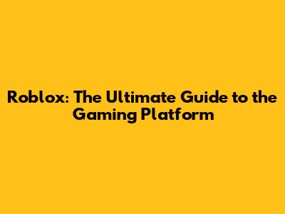 Roblox: The Ultimate Guide to the Gaming Platform
