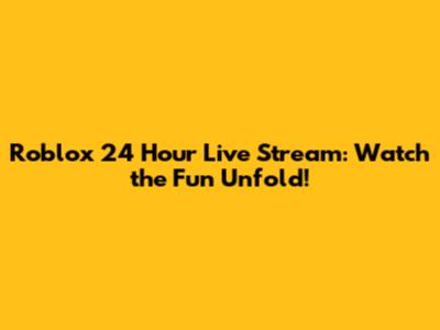 Roblox 24 Hour Live Stream: Watch the Fun Unfold!