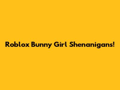 Roblox Bunny Girl Shenanigans!
