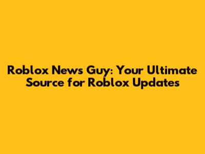 Roblox News Guy: Your Ultimate Source for Roblox Updates