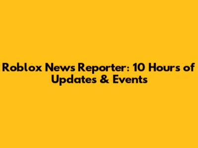 Roblox News Reporter: 10 Hours of Updates & Events