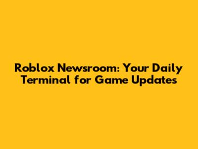 Roblox Newsroom: Your Daily Terminal for Game Updates