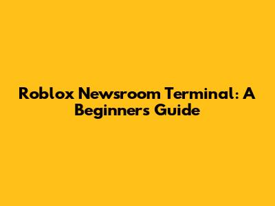 Roblox Newsroom Terminal: A Beginner's Guide