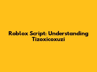 Roblox Script: Understanding Tizoxicoxuzi