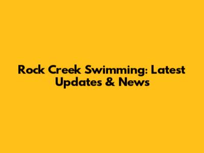 Rock Creek Swimming: Latest Updates & News
