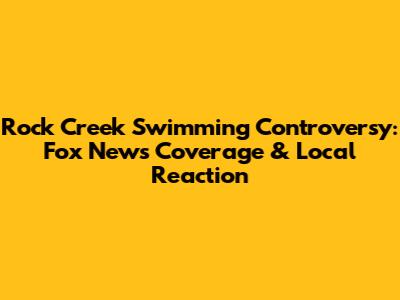 Rock Creek Swimming Controversy: Fox News Coverage & Local Reaction