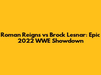 Roman Reigns vs Brock Lesnar: Epic 2022 WWE Showdown