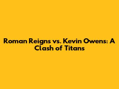 Roman Reigns vs. Kevin Owens: A Clash of Titans