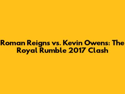 Roman Reigns vs. Kevin Owens: The Royal Rumble 2017 Clash