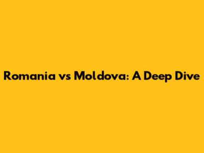 Romania vs Moldova: A Deep Dive