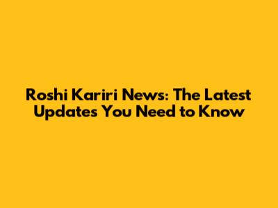 Roshi Kariri News: The Latest Updates You Need to Know