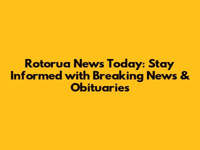 Rotorua News Today: Stay Informed with Breaking News & Obituaries
