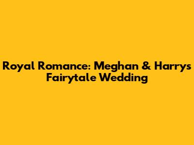 Royal Romance: Meghan & Harry's Fairytale Wedding