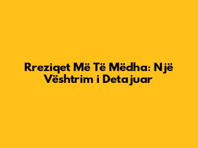 Rreziqet Më Të Mëdha: Një Vështrim i Detajuar