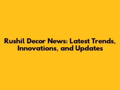 Rushil Decor News: Latest Trends, Innovations, and Updates
