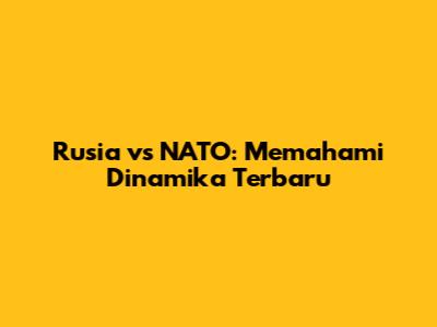 Rusia vs NATO: Memahami Dinamika Terbaru