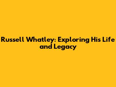 Russell Whatley: Exploring His Life and Legacy