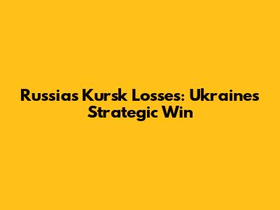 Russia's Kursk Losses: Ukraine's Strategic Win