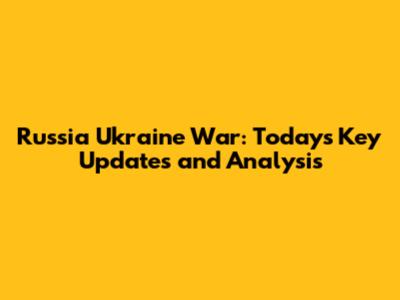 Russia Ukraine War: Today's Key Updates and Analysis