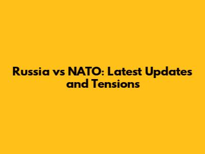 Russia vs NATO: Latest Updates and Tensions