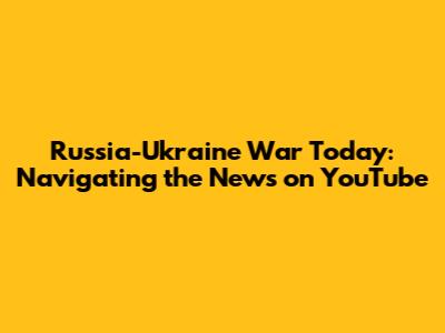 Russia-Ukraine War Today: Navigating the News on YouTube