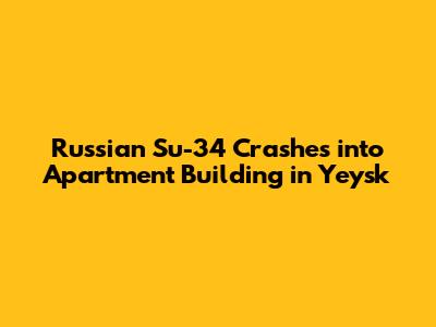 Russian Su-34 Crashes into Apartment Building in Yeysk