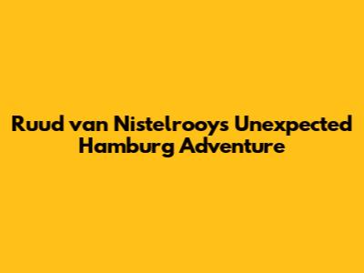 Ruud van Nistelrooy's Unexpected Hamburg Adventure
