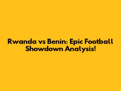 Rwanda vs Benin: Epic Football Showdown Analysis!