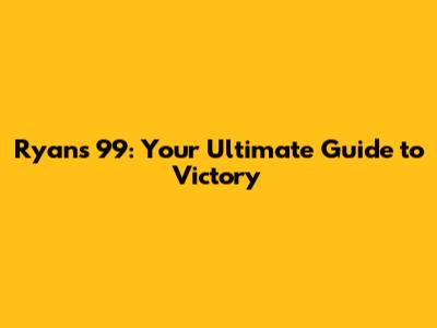 Ryan's 99: Your Ultimate Guide to Victory