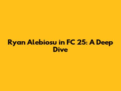 Ryan Alebiosu in FC 25: A Deep Dive