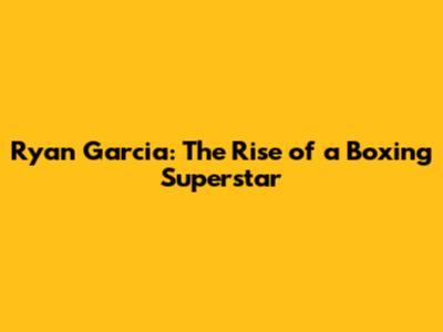 Ryan Garcia: The Rise of a Boxing Superstar