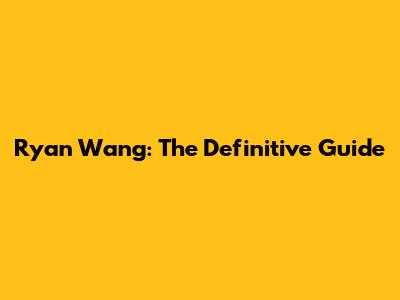 Ryan Wang: The Definitive Guide