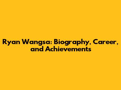 Ryan Wangsa: Biography, Career, and Achievements