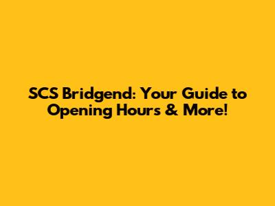 SCS Bridgend: Your Guide to Opening Hours & More!