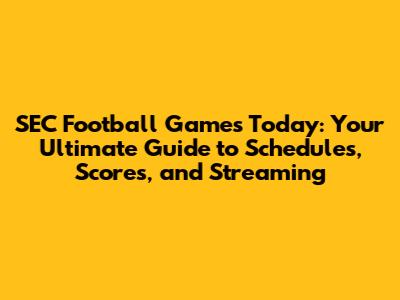 SEC Football Games Today: Your Ultimate Guide to Schedules, Scores, and Streaming