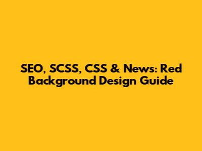 SEO, SCSS, CSS & News: Red Background Design Guide