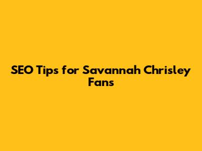 SEO Tips for Savannah Chrisley Fans