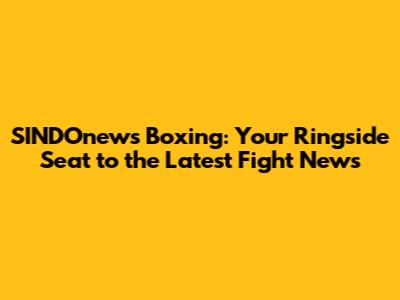 SINDOnews Boxing: Your Ringside Seat to the Latest Fight News