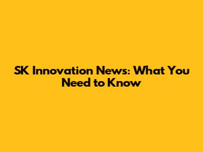 SK Innovation News: What You Need to Know
