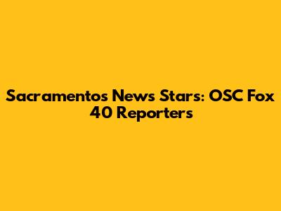 Sacramento's News Stars: OSC Fox 40 Reporters