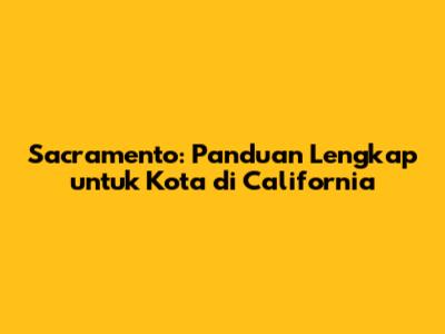 Sacramento: Panduan Lengkap untuk Kota di California