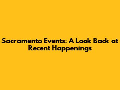 Sacramento Events: A Look Back at Recent Happenings